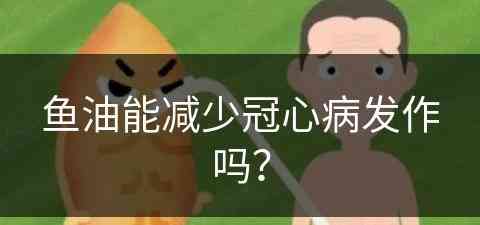 鱼油能减少冠心病发作吗？(鱼油能减少冠心病发作吗为什么)